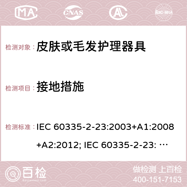 接地措施 家用和类似用途电器的安全　皮肤及毛发护理器具的特殊要求 IEC 60335-2-23:2003+A1:2008+A2:2012; IEC 60335-2-23: 2016+AMD1:2019 ;EN60335-2-23:2003+A1:2008+A11:2010+A2:2015;GB 4706.15:2008; AS/NZS 60335.2.23:2012+A1: 2015; AS/NZS 60335.2.23:2017 27