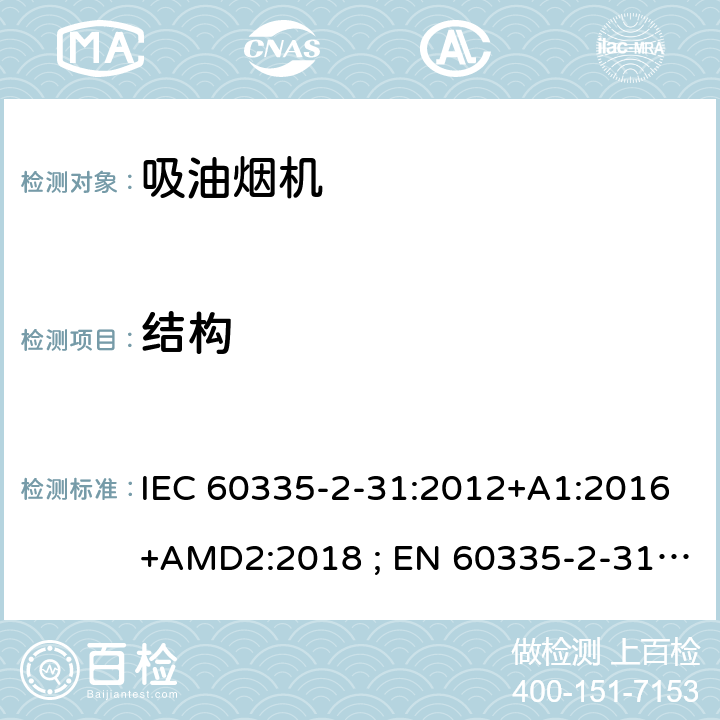 结构 家用和类似用途电器的安全　吸油烟机的特殊要求 IEC 60335-2-31:2012+A1:2016+AMD2:2018 ; EN 60335-2-31:2003+A1:2006+A2:2009; EN 60335-2-31:2014; GB 4706.28-2008; AS/NZS60335.2.31:2004+A1:2006+A2:2007+A3:2009+A4::2010;AS/NZS 60335.2.31:2013+A1: 2015+A2:2017+A3:2019 22