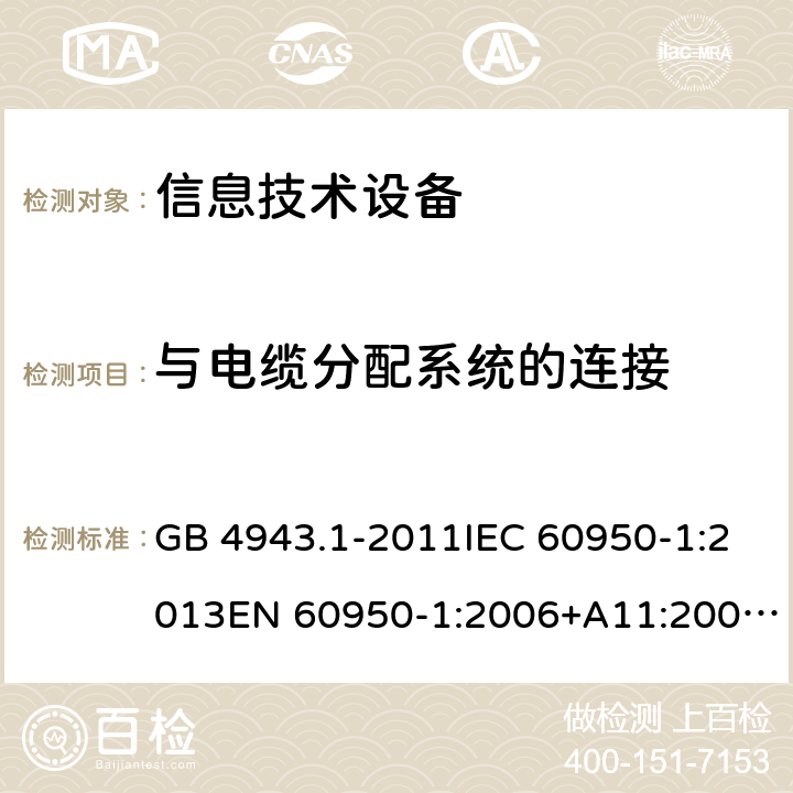 与电缆分配系统的连接 信息技术设备 安全第1部分：通用要求 GB 4943.1-2011IEC 60950-1:2013EN 60950-1:2006+A11:2009+A1:2010+A12:2011+A2:2013AS/NZS 60950.1:2015 CL 7