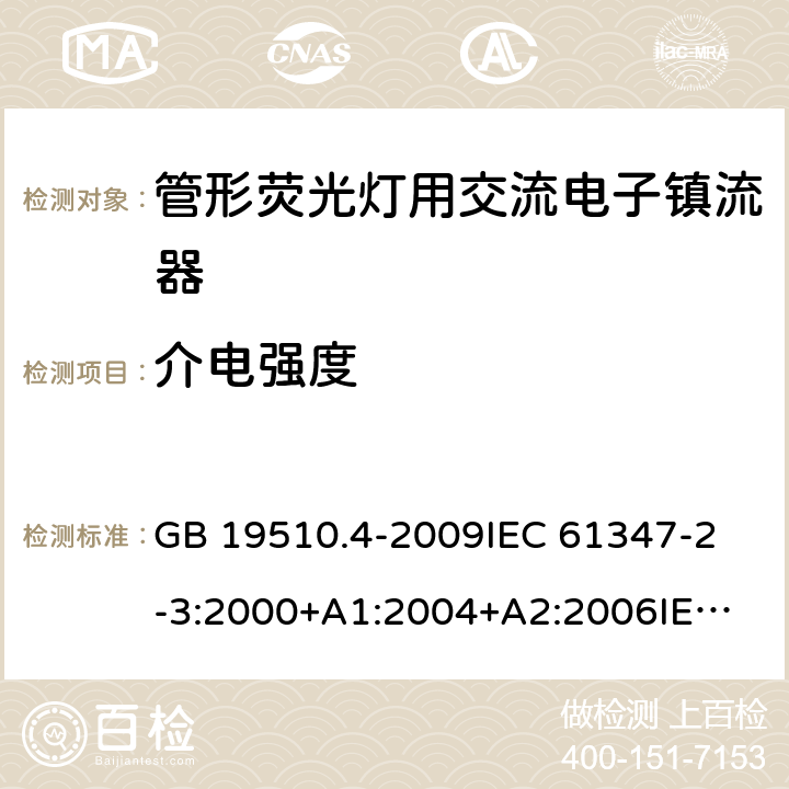 介电强度 灯的控制装置第4部分：管形荧光灯用交流电子镇流器一般要求和安全要求 GB 19510.4-2009
IEC 61347-2-3:2000+A1:2004+A2:2006
IEC 61347-2-3:2011+A1:2016
EN 61347-2-3:2011 EN 61347-2-3:2001+A1:2003 12