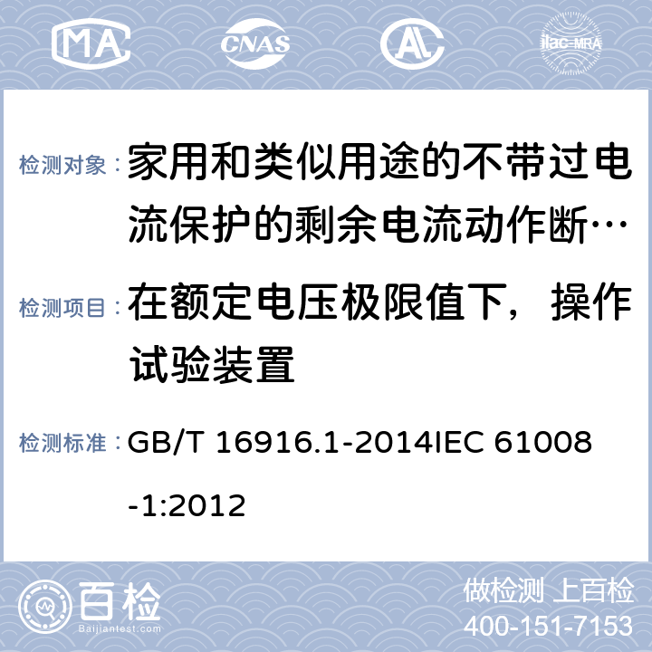 在额定电压极限值下，操作试验装置 家用和类似用途的不带过电流保护的剩余电流动作断路器(RCCB) 第1部分: 一般规则 GB/T 16916.1-2014
IEC 61008-1:2012 9.16