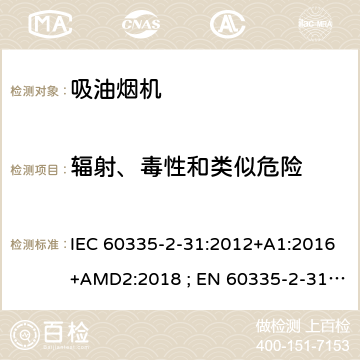 辐射、毒性和类似危险 家用和类似用途电器的安全　吸油烟机的特殊要求 IEC 60335-2-31:2012+A1:2016+AMD2:2018 ; EN 60335-2-31:2003+A1:2006+A2:2009; EN 60335-2-31:2014; GB 4706.28-2008; AS/NZS60335.2.31:2004+A1:2006+A2:2007+A3:2009+A4::2010;AS/NZS 60335.2.31:2013+A1: 2015+A2:2017+A3:2019 32