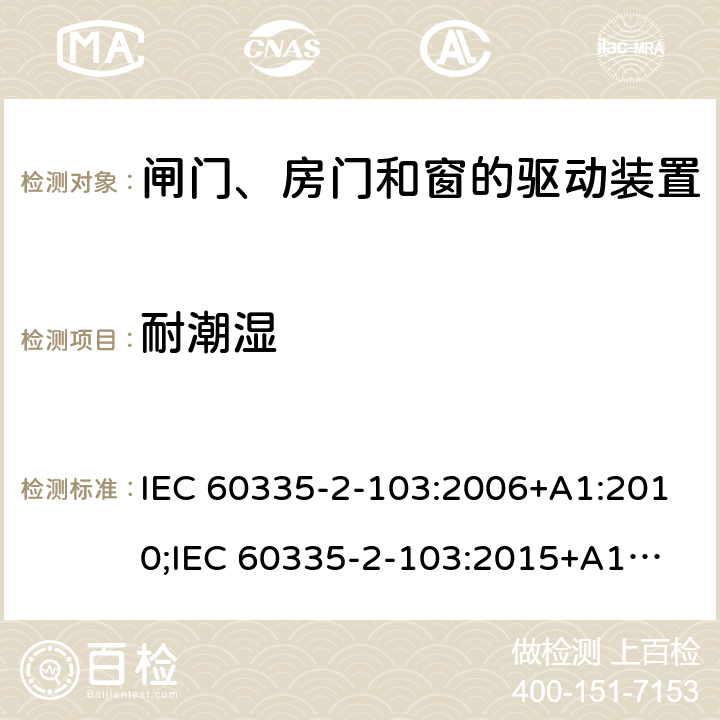 耐潮湿 家用和类似用途电器的安全　闸门、房门和窗的驱动装置的特殊要求 IEC 60335-2-103:2006+A1:2010;
IEC 60335-2-103:2015+A1:2017+A1:2019;
EN 60335-2-103:2015;
GB 4706.98:2008;
AS/NZS60335.2.103:2011;
AS/NZS60335.2.103:2016 15