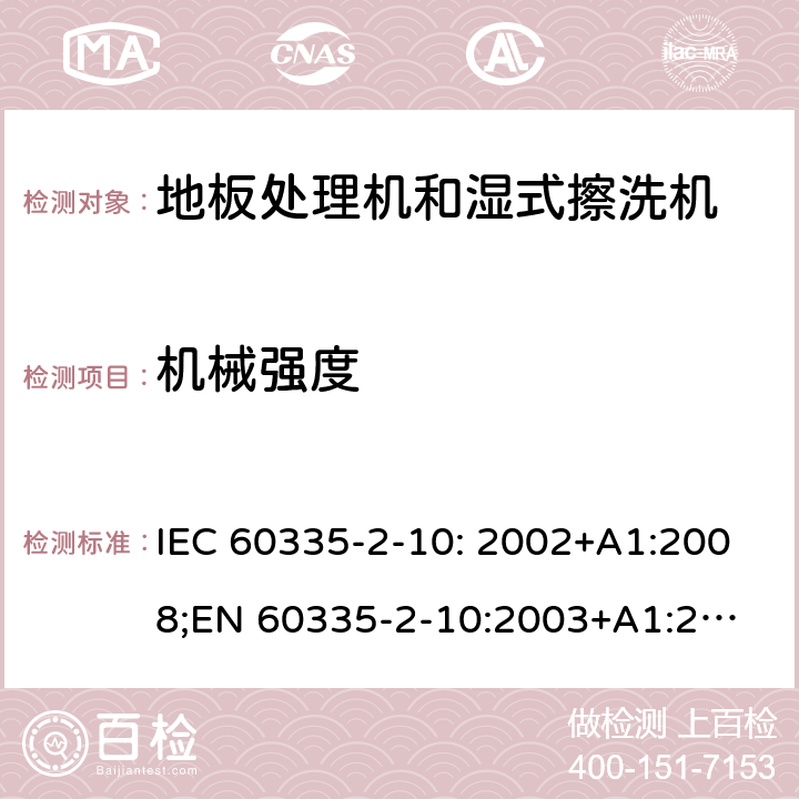 机械强度 家用和类似用途电器的安全　地板处理机和湿式擦洗机的特殊要求 IEC 60335-2-10: 2002+A1:2008;
EN 60335-2-10:2003+A1:2008; GB4706.57-2008
AS/NZS 60335.2.10:2006+A1:2009 21