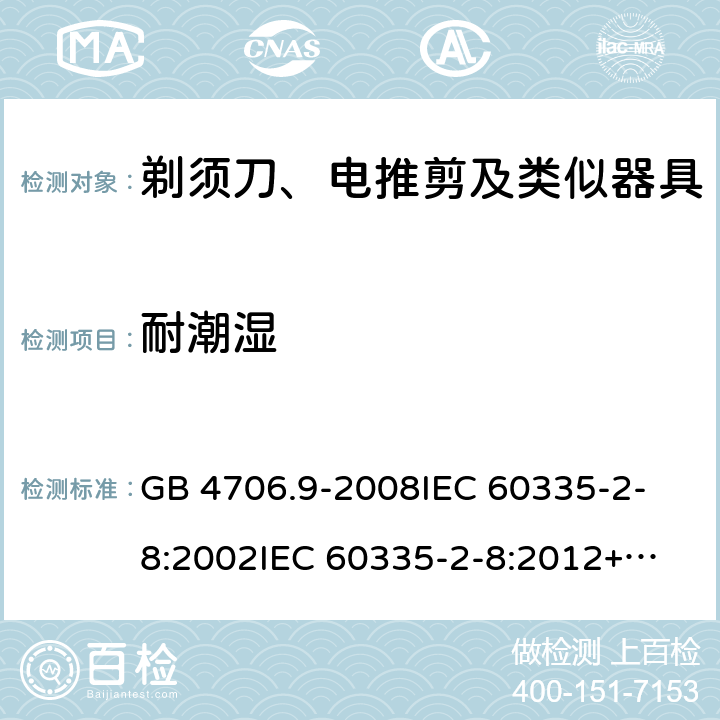 耐潮湿 家用和类似用途电器的安全 剃须刀、电推剪及类似器具的特殊要求 GB 4706.9-2008
IEC 60335-2-8:2002
IEC 60335-2-8:2012+A1:2015 15