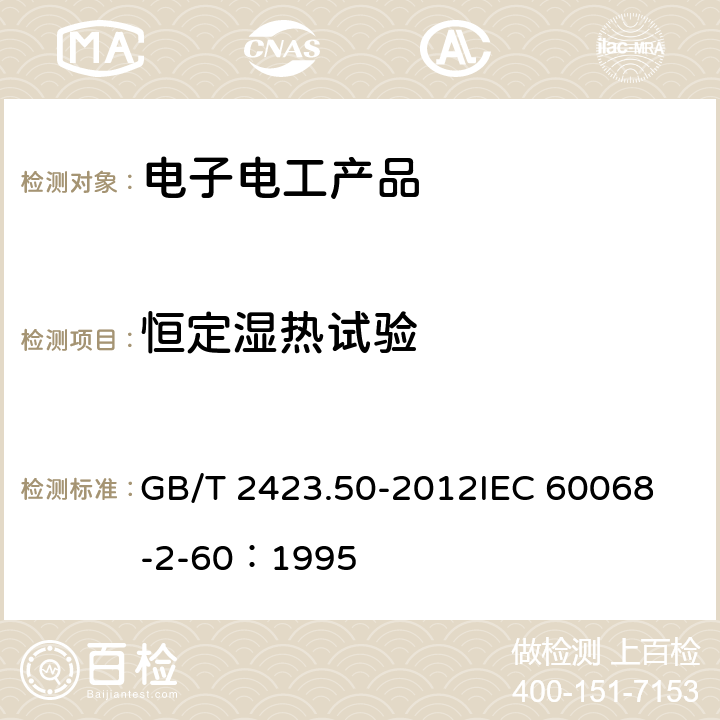 恒定湿热试验 电工电子产品环境试验 第2部分：试验方法 试验Cy：恒定湿热主要用于元件的加速试验 GB/T 2423.50-2012
IEC 60068-2-60：1995