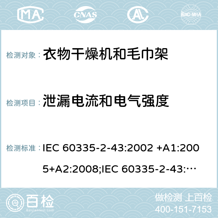 泄漏电流和电气强度 家用和类似用途电器的安全　衣物干燥机和毛巾架的特殊要求 IEC 60335-2-43:2002 +A1:2005+A2:2008;
IEC 60335-2-43:2017; 
EN 60335-2-43:2003 +A1:2006+A2:2008; 
GB 4706.60-2008;
AS/NZS 60335.2.43:2005+A1:2006+A2:2009;AS/NZS 60335.2.43:2018 16