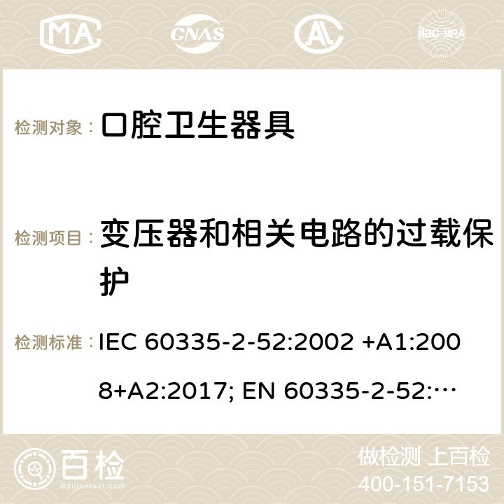 变压器和相关电路的过载保护 家用和类似用途电器的安全　口腔卫生器具的特殊要求 IEC 60335-2-52:2002 +A1:2008+A2:2017; 
EN 60335-2-52:2003 +A1:2008+ A11:2010;
GB 4706.59-2008;
AS/NZS 60335.2.52: 2006+A1:2009;AS/NZS 60335.2.52:2018 17