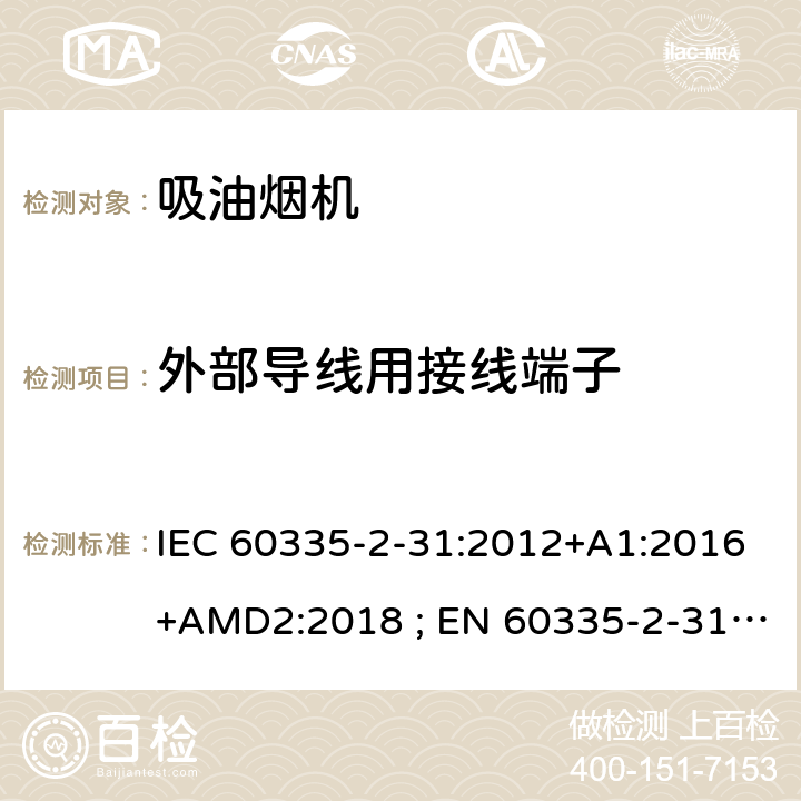 外部导线用接线端子 家用和类似用途电器的安全　吸油烟机的特殊要求 IEC 60335-2-31:2012+A1:2016+AMD2:2018 ; EN 60335-2-31:2003+A1:2006+A2:2009; EN 60335-2-31:2014; GB 4706.28-2008; AS/NZS60335.2.31:2004+A1:2006+A2:2007+A3:2009+A4::2010;AS/NZS 60335.2.31:2013+A1: 2015+A2:2017+A3:2019 26