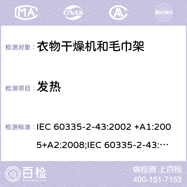 发热 家用和类似用途电器的安全　衣物干燥机和毛巾架的特殊要求 IEC 60335-2-43:2002 +A1:2005+A2:2008;
IEC 60335-2-43:2017; 
EN 60335-2-43:2003 +A1:2006+A2:2008; 
GB 4706.60-2008;
AS/NZS 60335.2.43:2005+A1:2006+A2:2009;AS/NZS 60335.2.43:2018 11