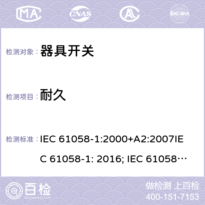 耐久 器具开关, 通用要求 IEC 61058-1:2000+A2:2007
IEC 61058-1: 2016; IEC 61058-1-1: 2016; IEC 61058-1-2: 2016; EN 61058-1-1: 2016; EN 61058-1-2: 2016
AS/NZS 61058.1：2008
GB/T 15092.1-2010 17