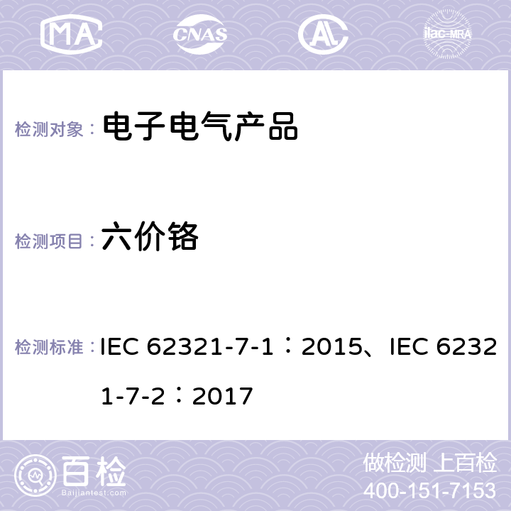 六价铬 电子产品中某些物质的确定：7-1部分 六价铬 比色法确定金属表面无色和有色防腐蚀镀层六价铬(Cr(VI))的存在"电子产品中某些物质的确定：7-1部分 六价铬 比色法确定金属表面无色和有色防腐蚀镀层六价铬(Cr(VI))的存在IEC 62321-7-1：2015电子产品中某些物质的确定：7-2部分 六价铬 比色法确定聚合物和电子器件六价铬(Cr(VI))的存在IEC 62321-7-2：2017 IEC 62321-7-1：2015、IEC 62321-7-2：2017