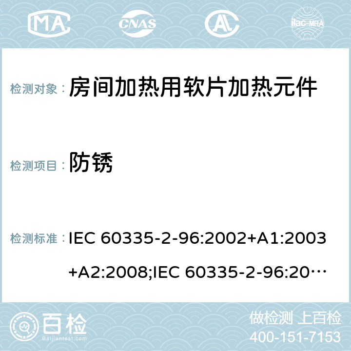 防锈 家用和类似用途电器的安全　房间加热用软片加热元件的特殊要求 IEC 60335-2-96:2002+A1:2003+A2:2008;IEC 60335-2-96:2019;
EN 60335-2-96:2002+A1:2004+A2:2009;
GB 4706.82:2007; GB 4706.82:2014;
AS/NZS 60335.2.96:2002+A1:2004+A2:2009;AS/NZS 60335.2.96:2020; 31