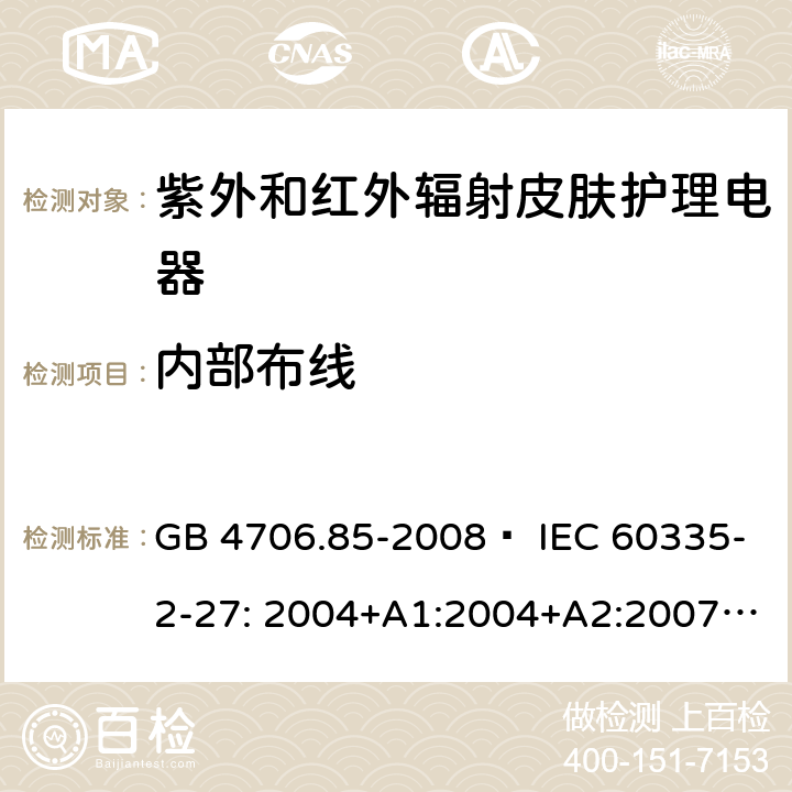 内部布线 家用和类似用途电器的安全 紫外和红外辐射皮肤护理电器的特殊要求 GB 4706.85-2008  IEC 60335-2-27: 2004+A1:2004+A2:2007 IEC60335-2-27:2009+A1:2012+A2:2015 IEC60335-2-27:2019 EN 60335-2-27:2008 EN60335-2-27:2010  EN60335-2-27:2013 23