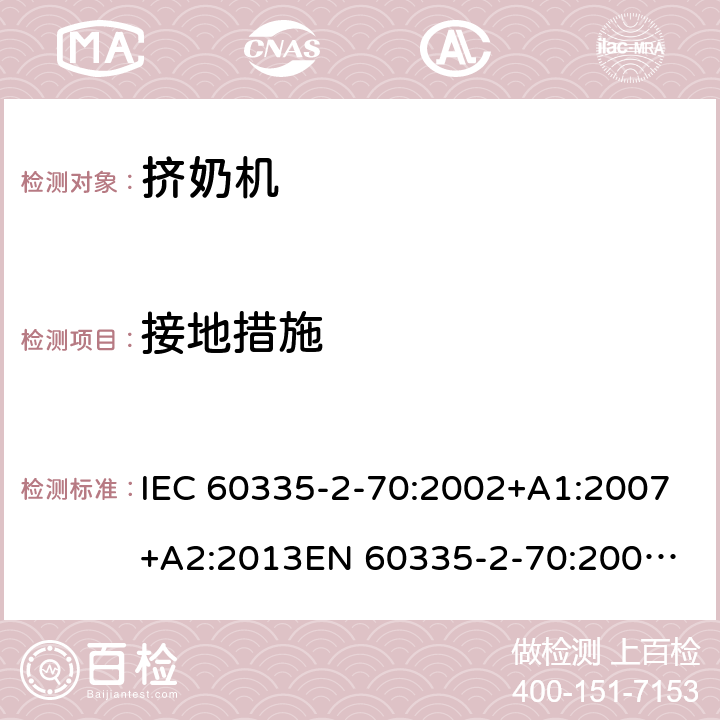 接地措施 IEC 60335-2-70 家用和类似用途电器的安全　挤奶机的特殊要求 :2002+A1:2007+A2:2013
EN 60335-2-70:2002+A1:2007+A2:2019;
GB 4706.46:2005; GB 4706.46:2014
AS/NZS 60335.2.70:2002+A1:2007+A2:2013 27