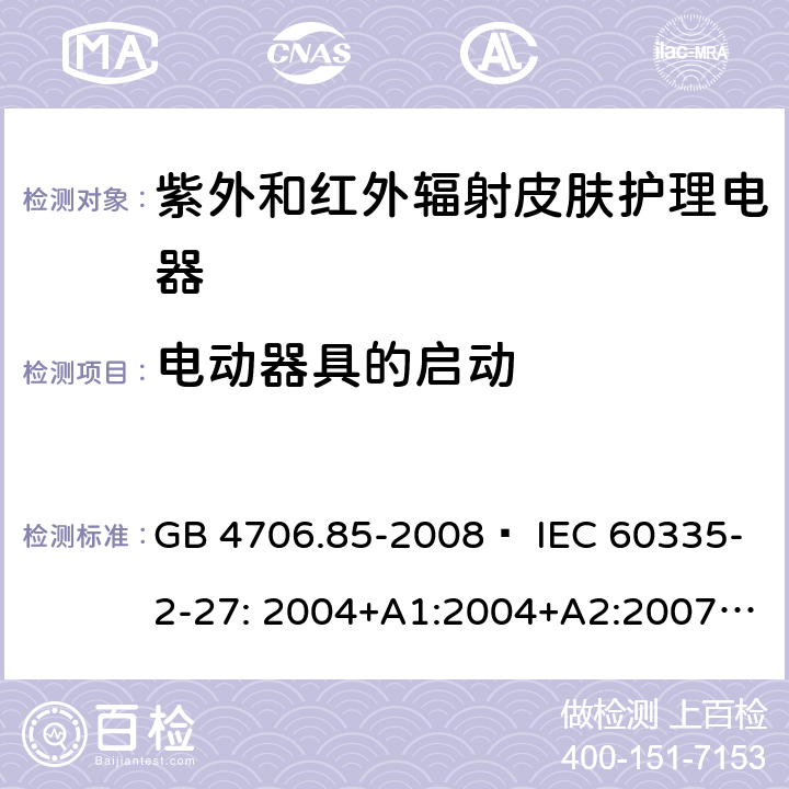 电动器具的启动 家用和类似用途电器的安全 紫外和红外辐射皮肤护理电器的特殊要求 GB 4706.85-2008  IEC 60335-2-27: 2004+A1:2004+A2:2007 IEC60335-2-27:2009+A1:2012+A2:2015 IEC60335-2-27:2019 EN 60335-2-27:2008 EN60335-2-27:2010  EN60335-2-27:2013 9