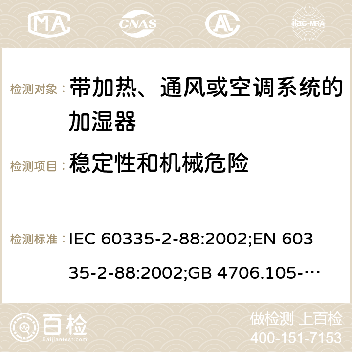 稳定性和机械危险 家用和类似用途电器的安全　带加热、通风或空调系统的加湿器的特殊要求 IEC 60335-2-88:2002;
EN 60335-2-88:2002;
GB 4706.105-2011 20