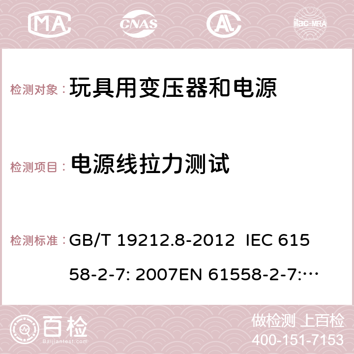 电源线拉力测试 电力变压器、电源、电抗器和类似产品的安全 第8部分：玩具用变压器和电源的特殊要求和试验 GB/T 19212.8-2012 
IEC 61558-2-7: 2007
EN 61558-2-7: 2007 
AS/NZS 61558.2.7-2008 22.9.5 
