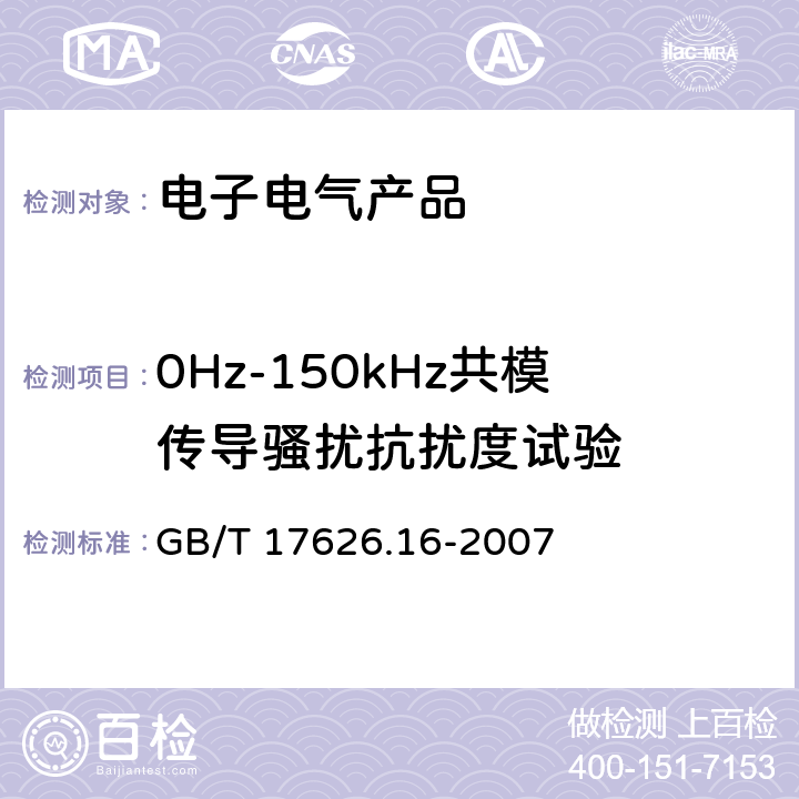 0Hz-150kHz共模传导骚扰抗扰度试验 电磁兼容(EMC) 第4-16部分：0Hz-150kHz共模传导骚扰抗扰度试验 GB/T 17626.16-2007 5,6,7,8,9