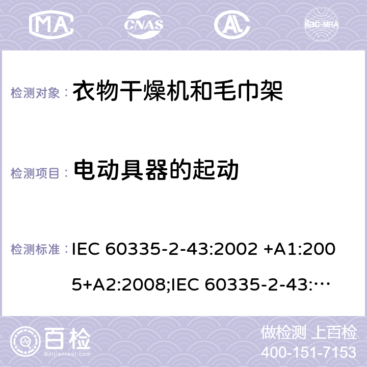 电动具器的起动 IEC 60335-2-43 家用和类似用途电器的安全　衣物干燥机和毛巾架的特殊要求 :2002 +A1:2005+A2:2008;
:2017; 
EN 60335-2-43:2003 +A1:2006+A2:2008; 
GB 4706.60-2008;
AS/NZS 60335.2.43:2005+A1:2006+A2:2009;AS/NZS 60335.2.43:2018 9