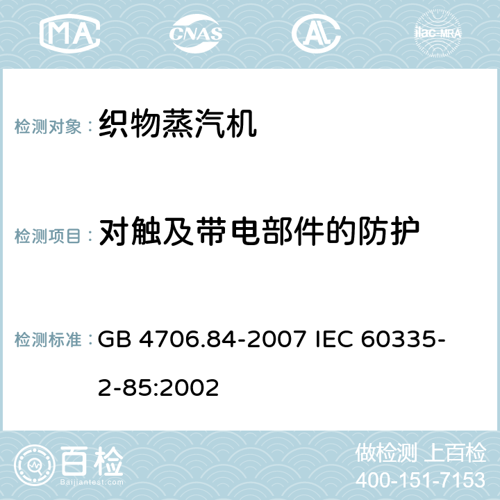 对触及带电部件的防护 家用和类似用途电器的安全 第2部分 织物蒸汽机的特殊要求 GB 4706.84-2007 
IEC 60335-2-85:2002 8