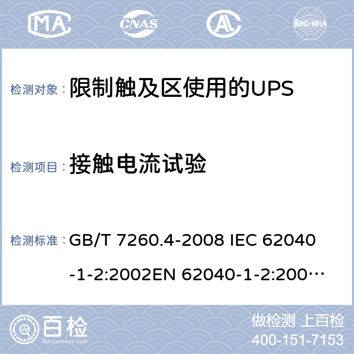 接触电流试验 不间断电源设备 第1-2部分：限制触及区使用的UPS的一般规定和安全要求 GB/T 7260.4-2008 
IEC 62040-1-2:2002
EN 62040-1-2:2003
AS/NZS 62040-1-2:2003 8.1.1