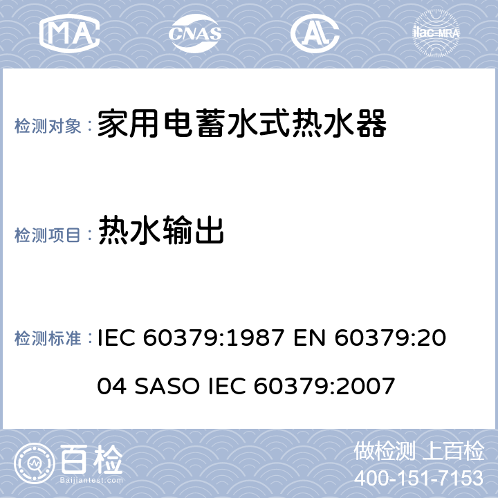 热水输出 家用电蓄水式热水器的性能测量方法 IEC 60379:1987 
EN 60379:2004 
SASO IEC 60379:2007 15