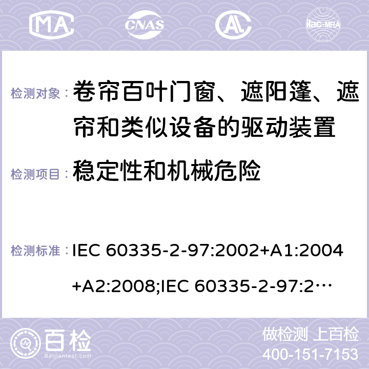 稳定性和机械危险 家用和类似用途电器的安全　卷帘百叶门窗、遮阳篷、遮帘和类似设备的驱动装置的特殊要求 IEC 60335-2-97:2002+A1:2004+A2:2008;
IEC 60335-2-97:2016+A1:2019;
EN 60335-2-97:2006 + A11:2008 + A2:2010 + A12:2015;
GB 4706.101:2010;
AS/NZS 60335.2.97:2007+A1:2009;
AS/NZS 60335.2.97:2017 20