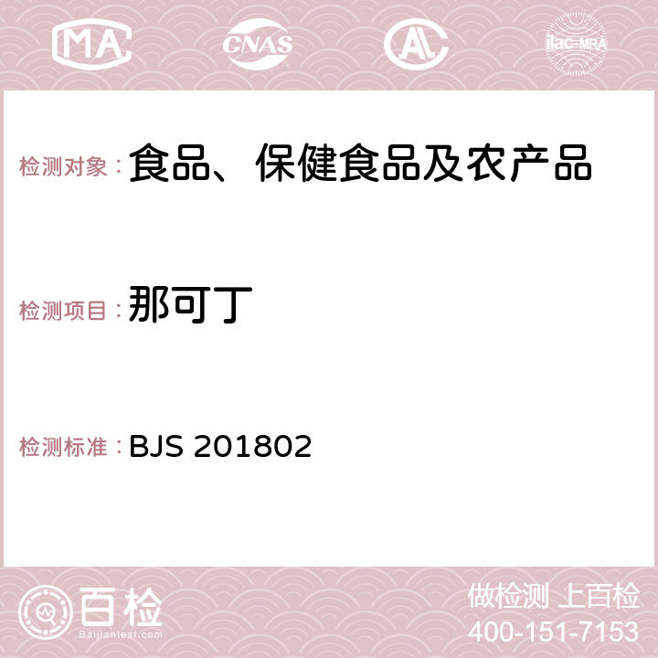 那可丁 市场监管总局关于发布《食品中吗啡、可待因、罂粟碱、那可丁和蒂巴因的测定》《饮料中γ-丁内酯及其相关物质的测定》2项食品补充检验方法的公告(2018年第3号)中附件5：食品中吗啡、可待因、罂粟碱、那可丁和蒂巴因的测定 BJS 201802