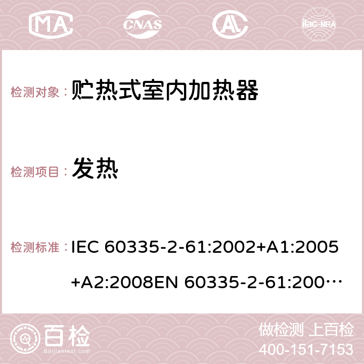 发热 家用和类似用途电器的安全　贮热式室内加热器的特殊要求 IEC 60335-2-61:2002+A1:2005+A2:2008
EN 60335-2-61:2003+A2:2005+A2:2008+A11:2019;
GB 4706.44-2005
AS/NZS60335.2.61:2005+A1:2005+A2:2009 11
