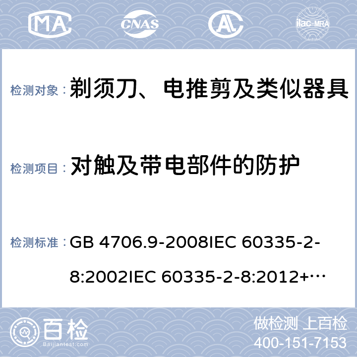 对触及带电部件的防护 家用和类似用途电器的安全 剃须刀、电推剪及类似器具的特殊要求 GB 4706.9-2008
IEC 60335-2-8:2002
IEC 60335-2-8:2012+A1:2015 8