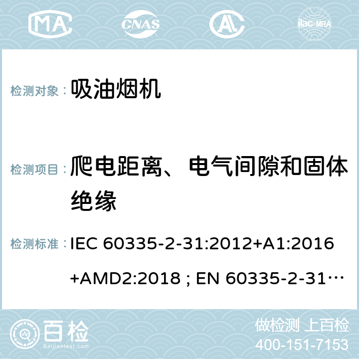 爬电距离、电气间隙和固体绝缘 家用和类似用途电器的安全　吸油烟机的特殊要求 IEC 60335-2-31:2012+A1:2016+AMD2:2018 ; EN 60335-2-31:2003+A1:2006+A2:2009; EN 60335-2-31:2014; GB 4706.28-2008; AS/NZS60335.2.31:2004+A1:2006+A2:2007+A3:2009+A4::2010;AS/NZS 60335.2.31:2013+A1: 2015+A2:2017+A3:2019 29