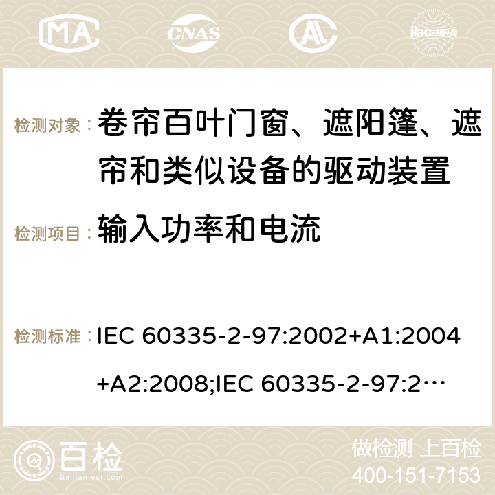 输入功率和电流 家用和类似用途电器的安全　卷帘百叶门窗、遮阳篷、遮帘和类似设备的驱动装置的特殊要求 IEC 60335-2-97:2002+A1:2004+A2:2008;
IEC 60335-2-97:2016+A1:2019;
EN 60335-2-97:2006 + A11:2008 + A2:2010 + A12:2015;
GB 4706.101:2010;
AS/NZS 60335.2.97:2007+A1:2009;
AS/NZS 60335.2.97:2017 10