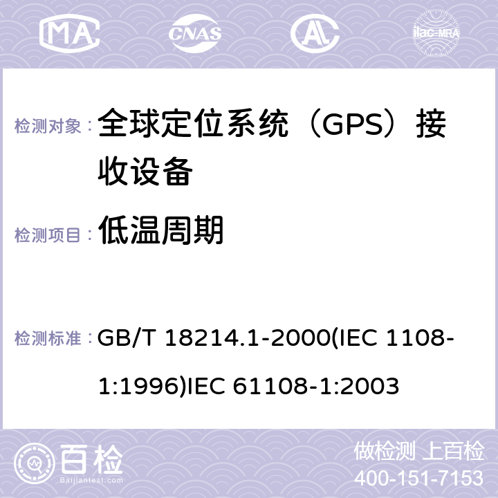 低温周期 全球导航卫星系统(GNSS )第一部分：全球定位系统（GPS）接收设备性能标准、测试方法和要求的测试结果 海上导航和无线电通信设备和系统.全球导航卫星系统(GNSS)第1部分:全球定位系统(GPS)接收机设备性能标准、测试方法和要求的测试结果 GB/T 18214.1-2000(IEC 1108-1:1996)
IEC 61108-1:2003 5.7.3