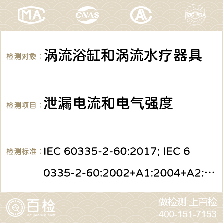 泄漏电流和电气强度 家用和类似用途电器的安全　涡流浴缸和涡流水疗器具的特殊要求 IEC 60335-2-60:2017; 
IEC 60335-2-60:2002+A1:2004+A2:2008;
EN 60335-2-60:2003+A1:2005+A2:2008+ A11:2010+A12:2010;
GB 4706.73-2008;
AS/NZS 60335-2-60: 2006+A1:2009;AS/NZS 60335.2.60:2018 16