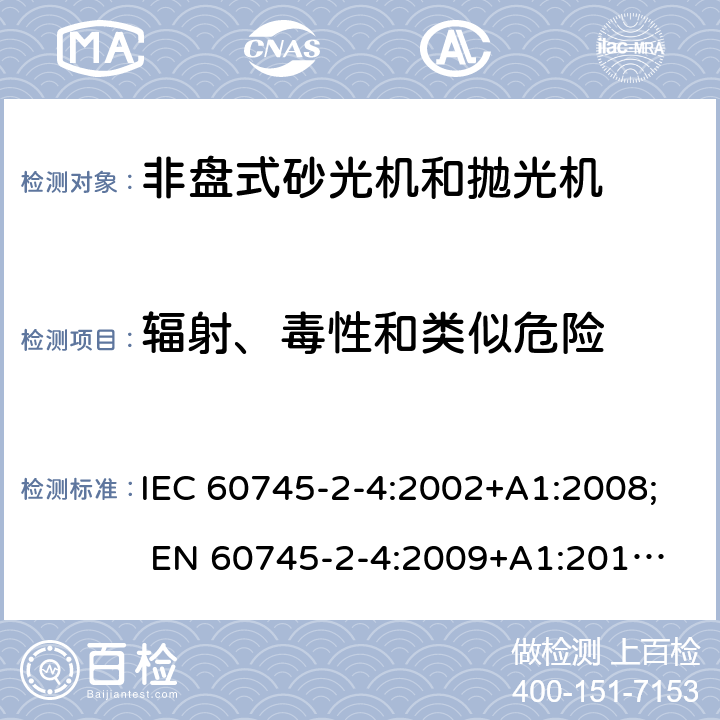 辐射、毒性和类似危险 手持式电动工具的安全 第二部分:非盘式砂光机和抛光机的专用要求 IEC 60745-2-4:2002+A1:2008; 
EN 60745-2-4:2009+A1:2011; 
AS/NZS 60745.2.4:2009; GB 3883.4:2012; 31