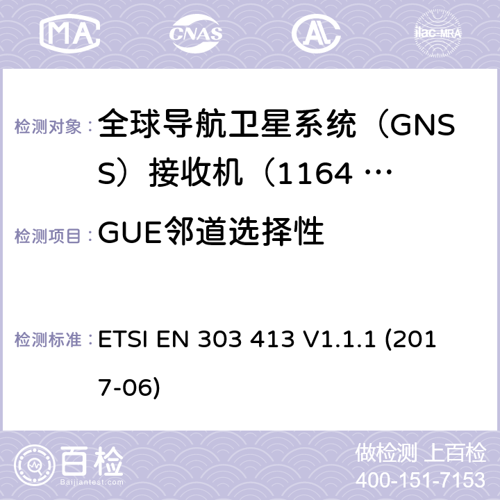 GUE邻道选择性 卫星地球站和系统（SES）；全球导航卫星系统（GNSS）接收机；在1 164 MHz至1 300 MHz和1 559 MHz至1 610 MHz频段内工作的无线电设备；涵盖指令2014/53/EU第3.2条基本要求的协调标准 ETSI EN 303 413 V1.1.1 (2017-06) 4.2.1; 5.4