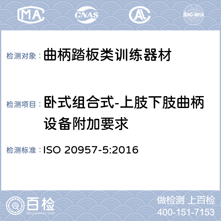 卧式组合式-上肢下肢曲柄设备附加要求 固定式健身器材 第5部分：固定式健身单车和上肢曲柄训练器材 附加的特殊安全要求和试验方法 ISO 20957-5:2016 条款5.7,6.1.4,6.6