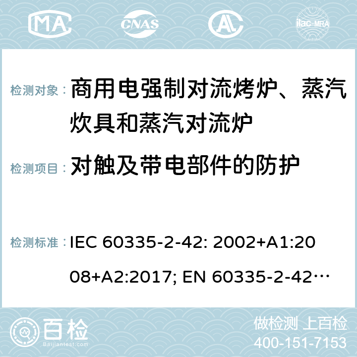 对触及带电部件的防护 家用和类似用途电器的安全　商用电强制对流烤炉、蒸汽炊具和蒸汽对流炉的特殊要求 IEC 60335-2-42: 2002
+A1:2008+A2:2017; 
EN 60335-2-42:2003+A1:2008+A11:2012
GB 4706.34-2008; 8