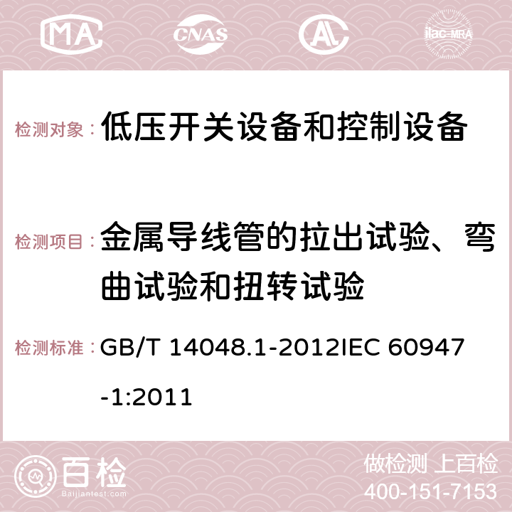 金属导线管的拉出试验、弯曲试验和扭转试验 低压开关设备和控制设备第一部分： 总则 GB/T 14048.1-2012
IEC 60947-1:2011 8.2.7