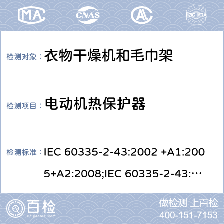 电动机热保护器 家用和类似用途电器的安全　衣物干燥机和毛巾架的特殊要求 IEC 60335-2-43:2002 +A1:2005+A2:2008;
IEC 60335-2-43:2017; 
EN 60335-2-43:2003 +A1:2006+A2:2008; 
GB 4706.60-2008;
AS/NZS 60335.2.43:2005+A1:2006+A2:2009; 附录D