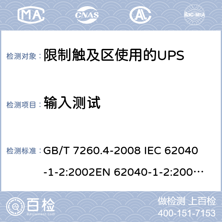 输入测试 不间断电源设备 第1-2部分：限制触及区使用的UPS的一般规定和安全要求 GB/T 7260.4-2008 
IEC 62040-1-2:2002
EN 62040-1-2:2003
AS/NZS 62040-1-2:2003 4.4