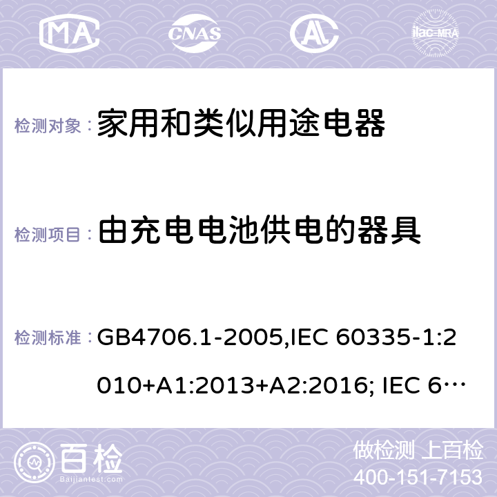 由充電電池供電的器具 家用和類似用途電器的安全 第一部分:通用要求 GB4706.1-2005,IEC 60335-1:2010+A1:2013+A2:2016; IEC 60335-1:2001+A1:2004+A2:2006; EN 60335-1:2012+A11:2014+AC: 2014+A13:2017+A1:2019+A14:2019+A2:2019; GB 4706.1-1998; AS/NZS 60335.1:2011 + A1:2012 + A2:2014 + A3:2015+A4:2017+A5:2019 附錄B