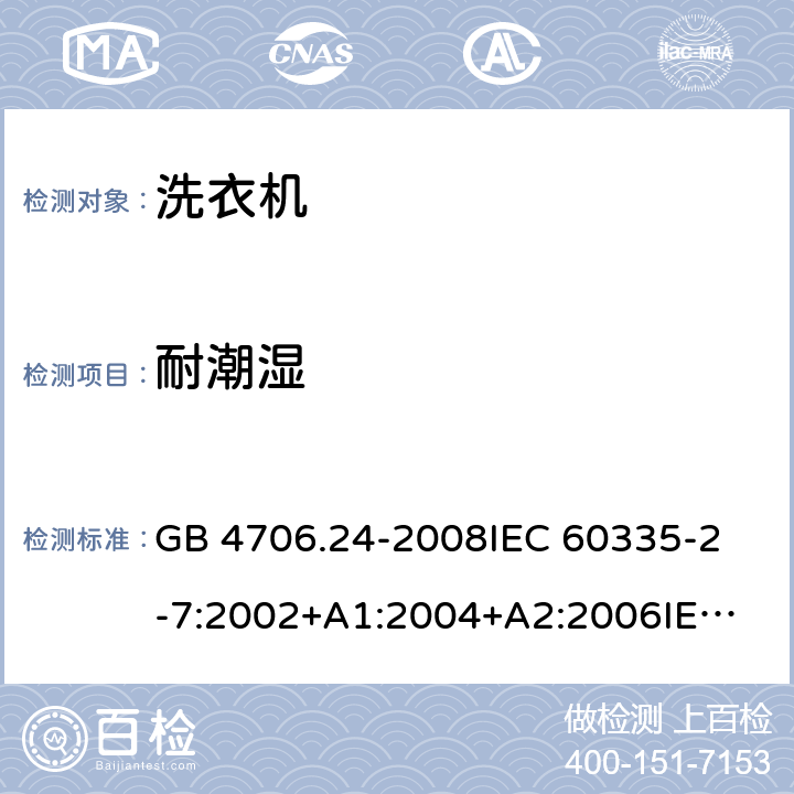 耐潮湿 家用和类似用途电器的安全洗衣机的特殊要求 GB 4706.24-2008
IEC 60335-2-7:2002+A1:2004+A2:2006
IEC 60335-2-7:2008+A1:2011+A2:2016
EN 60335-1:2012+A11:2014+A13:2017
EN 60335-2-7:2010+A1:2013+A11:2013 15