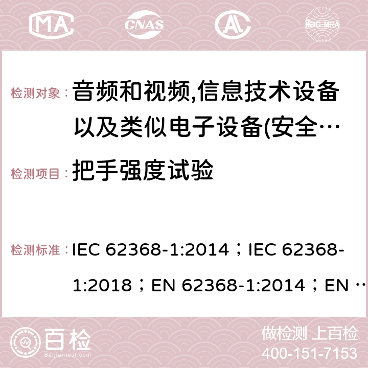 把手强度试验 影音，资讯及通讯技术设备 第1部分：通用要求 IEC 62368-1:2014；IEC 62368-1:2018；EN 62368-1:2014；EN 62368-1:2014+A11:2017； AS/NZS 62368.1: 2018 8.8