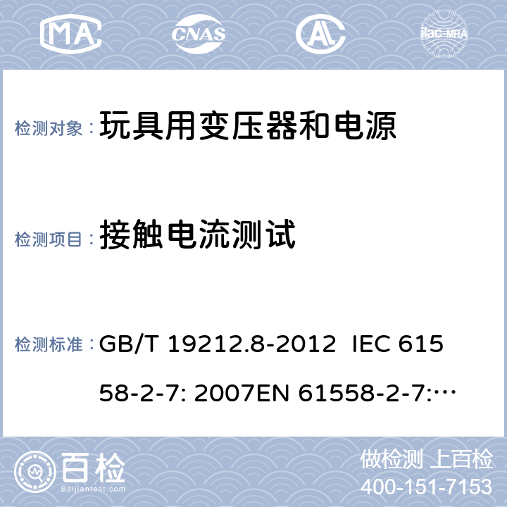 接触电流测试 电力变压器、电源、电抗器和类似产品的安全 第8部分：玩具用变压器和电源的特殊要求和试验 GB/T 19212.8-2012 
IEC 61558-2-7: 2007
EN 61558-2-7: 2007 
AS/NZS 61558.2.7-2008 18.5 
