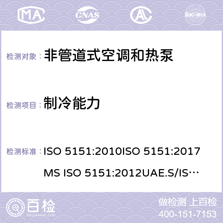制冷能力 ISO 5151:2010 单元式空气调节机 
ISO 5151:2017
MS ISO 5151:2012
UAE.S/ISO 5151:2011
GS ISO 5151:2015
GSO ISO 5151:2014
AS/NZS 3823.1.1:2012
GB/T 17758-2010 
KS 2463: 2019 5.1