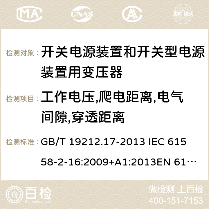 工作电压,爬电距离,电气间隙,穿透距离 电源电压为1 100V及以下的变压器、电抗器、电源装置和类似产品的安全 第17部分：开关电源装置和开关型电源装置用变压器的特殊要求和试验 GB/T 19212.17-2013 
IEC 61558-2-16:2009+A1:2013
EN 61558-2-16:2009+A1:2013
AS/NZS 61558.2.16:2010+A1:2010+A2:2012:A3:2014 26