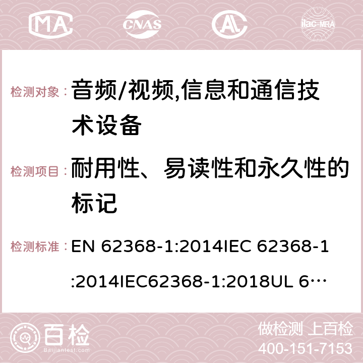 耐用性、易讀性和永久性的標(biāo)記 《音頻/視頻,信息和通信技術(shù)設(shè)備 - 第1部分:安全要求》 EN 62368-1:2014
IEC 62368-1:2014
IEC62368-1:2018
UL 62368-1:2014
AS/NZS 62368.1:2018 附錄F