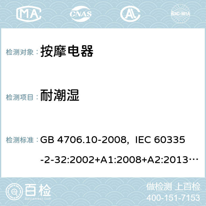 耐潮湿 家用和类似用途电器的安全 按摩器具的特殊要求 GB 4706.10-2008, IEC 60335-2-32:2002+A1:2008+A2:2013, IEC 60335-2-32:2019, EN 60335-2-32:2003+A1:2008+A2:2015, AS/NZS 60335.2.32:2014, UL 60335-2-32, Ed. 1(May 25, 2004) 15